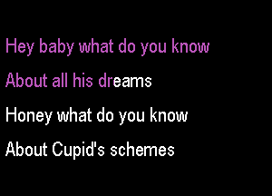 Hey baby what do you know

About all his dreams

Honey what do you know

About Cupid's schemes