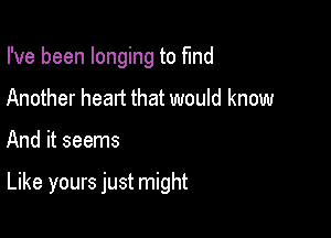 I've been longing to find
Another heart that would know

And it seems

Like yours just might