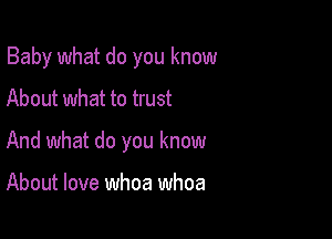 Baby what do you know

About what to trust
And what do you know

About love whoa whoa
