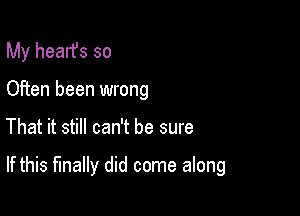 My hearfs so
Often been wrong

That it still can't be sure

If this finally did come along