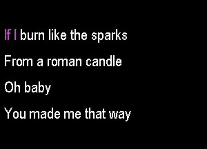 Ifl burn like the sparks
From a roman candle
Oh baby

You made me that way