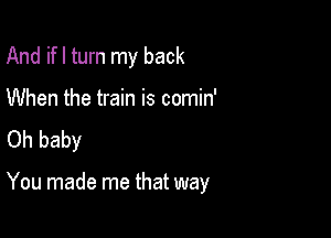 And ifl turn my back
When the train is comin'
Oh baby

You made me that way