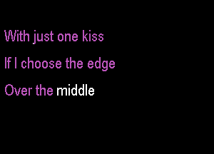 With just one kiss

lfl choose the edge

Over the middle