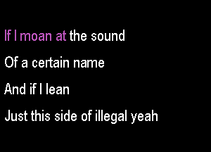 Ifl moan at the sound

Of a certain name
And ifl lean

Just this side of illegal yeah