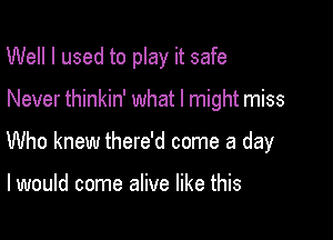 Well I used to play it safe

Never thinkin' what I might miss

Who knew there'd come a day

I would come alive like this