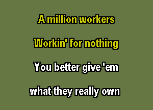A million workers

Workin' for nothing

You better give 'em

what they really own