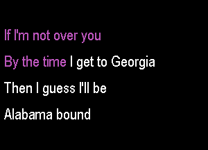 If I'm not over you

By the time I get to Georgia

Then I guess I'll be

Alabama bound