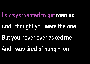 I always wanted to get married
And I thought you were the one
But you never ever asked me

And I was tired of hangin' on