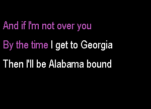 And if I'm not over you

By the time I get to Georgia

Then I'll be Alabama bound