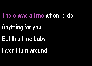 There was a time when I'd do

Anything for you

But this time baby

lwon't turn around