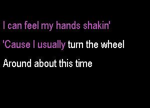 I can feel my hands shakin'

'Cause I usually turn the wheel

Around about this time