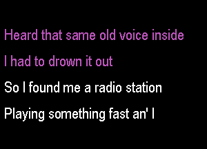 Heard that same old voice inside
I had to drown it out

So I found me a radio station

Playing something fast an' I