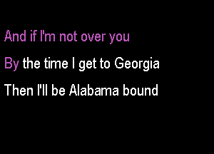 And if I'm not over you

By the time I get to Georgia

Then I'll be Alabama bound