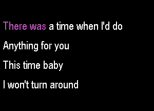 There was a time when I'd do

Anything for you

This time baby

lwon't turn around