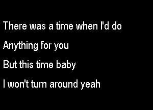 There was a time when I'd do
Anything for you
But this time baby

lwon't turn around yeah