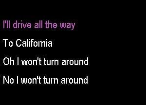 I'll drive all the way

To California
Oh I won't turn around

No I won't turn around