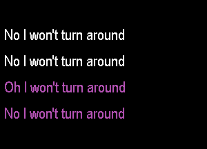 No I won't turn around
No I won't turn around

Oh I won't turn around

No I won't turn around