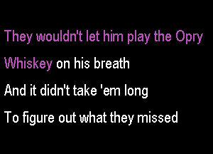 They wouldn't let him play the Opry
Whiskey on his breath

And it didn't take 'em long

To figure out what they missed