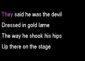 They said he was the devil

Dressed in gold lame

The way he shook his hips

Up there on the stage