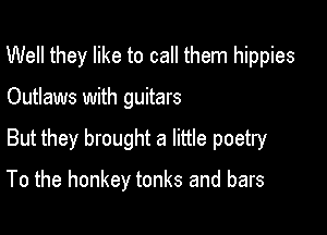 Well they like to call them hippies

Outlaws with guitars

But they brought a little poetry

To the honkey tonks and bars