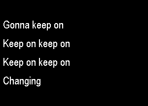 Gonna keep on
Keep on keep on

Keep on keep on

Changing