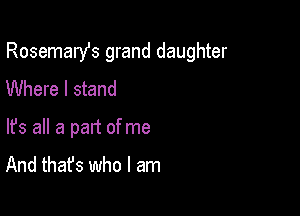 Rosemarst grand daughter

Where I stand
lfs all a part of me
And that's who I am