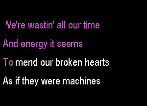 We're wastin' all our time
And energy it seems

To mend our broken hearts

As if they were machines