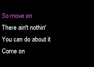 80 move on

There ain't nothin'

You can do about it

Come on