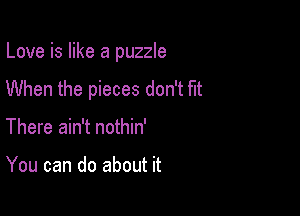 Love is like a puzzle

When the pieces don't fit

There ain't nothin'

You can do about it