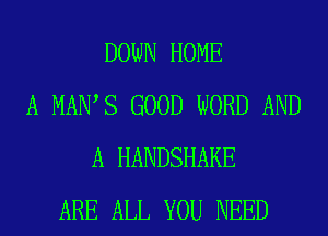 DOWN HOME
A MAWS GOOD WORD AND
A HANDSHAKE
ARE ALL YOU NEED