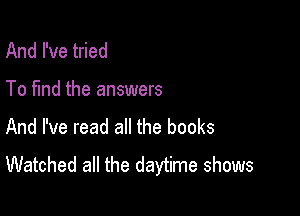 And I've tried

To fund the answers

And I've read all the books

Watched all the daytime shows
