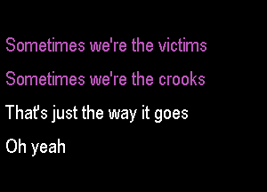 Sometimes we're the victims

Sometimes we're the crooks

Thats just the way it goes
Oh yeah