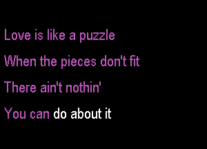 Love is like a puzzle

When the pieces don't fit

There ain't nothin'

You can do about it