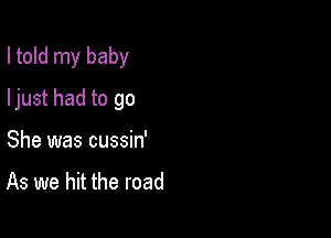 I told my baby

ljust had to go
She was cussin'

As we hit the road