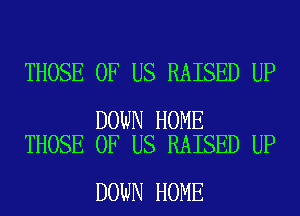 THOSE OF US RAISED UP

DOWN HOME
THOSE OF US RAISED UP

DOWN HOME