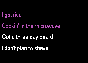 I got rice
Cookin' in the microwave

Got a three day beard

I don't plan to shave