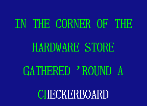 IN THE CORNER OF THE
HARDWARE STORE
GATHERED WOUND A
CHECKERBOARD