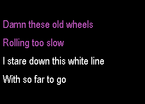 Damn these old wheels
Rolling too slow

I stare down this white line

With so far to go