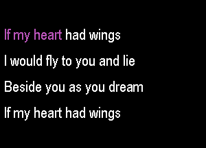 If my head had wings
I would fIy to you and lie

Beside you as you dream

If my heart had wings