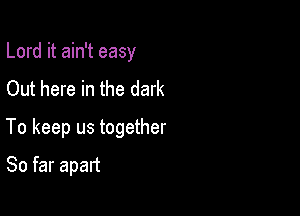 Lord it ain't easy
Out here in the dark

To keep us together

So far apart