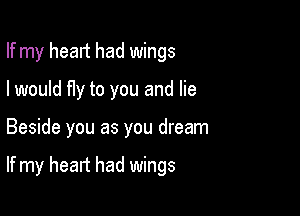 If my head had wings
I would fIy to you and lie

Beside you as you dream

If my heart had wings