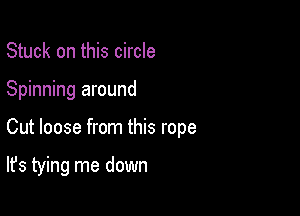 Stuck on this circle
Spinning around

Cut loose from this rope

It's tying me down