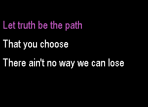 Let truth be the path

That you choose

There ain't no way we can lose