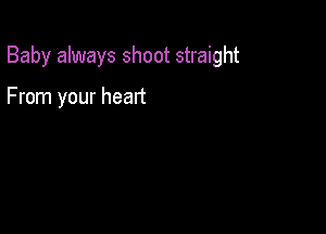 Baby always shoot straight

From your heart