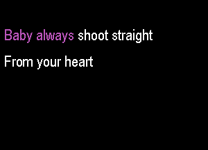 Baby always shoot straight

From your heart