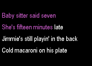 Baby sitter said seven

She's fifteen minutes late

Jimmie's still playin' in the back

Cold macaroni on his plate