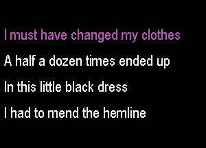 I must have changed my clothes

A half a dozen times ended up
In this little bIack dress

I had to mend the hemline