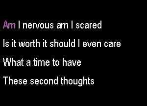 Am I nervous am I scared
Is it worth it should I even care

What a time to have

These second thoughts