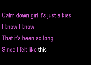 Calm down girl ifs just a kiss

I know I know

That ifs been so long
Since I felt like this