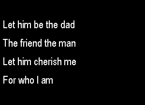 Let him be the dad
The friend the man

Let him cherish me

For who I am